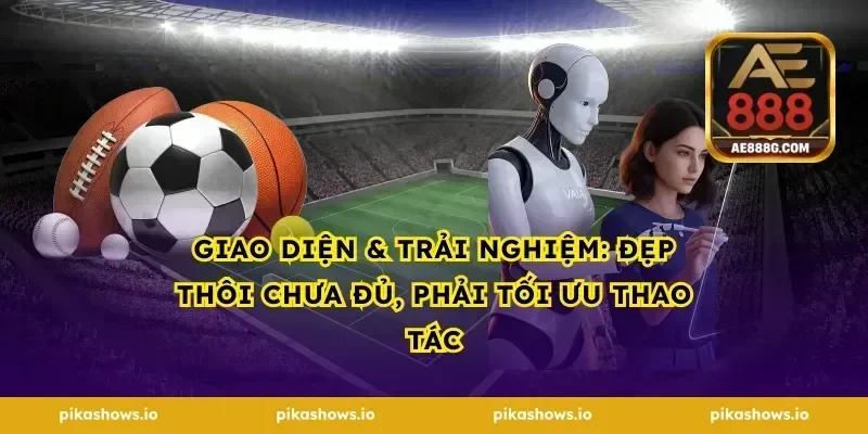Giao diện & trải nghiệm: đẹp thôi chưa đủ, phải tối ưu thao tác