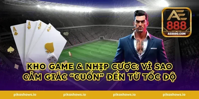 Kho game & nhịp cược: vì sao cảm giác “cuốn” đến từ tốc độ