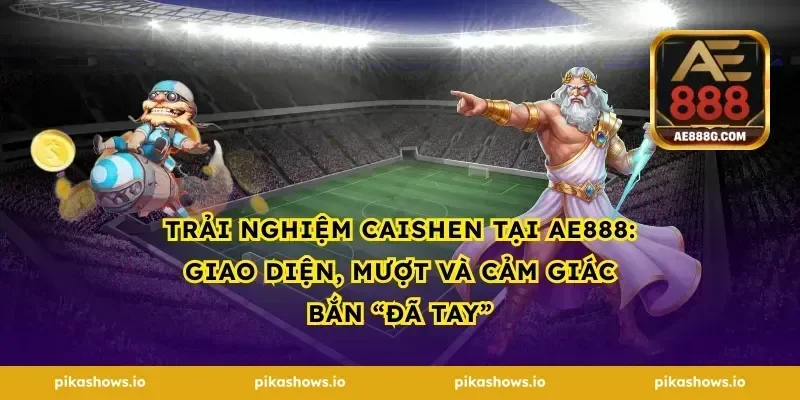 Trải nghiệm Caishen tại ae888: giao diện, mượt và cảm giác bắn “đã tay”