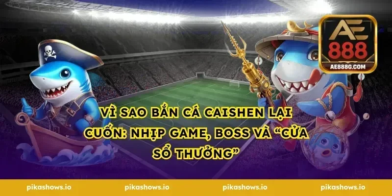 Vì sao bắn cá Caishen lại cuốn: nhịp game, boss và “cửa sổ thưởng”