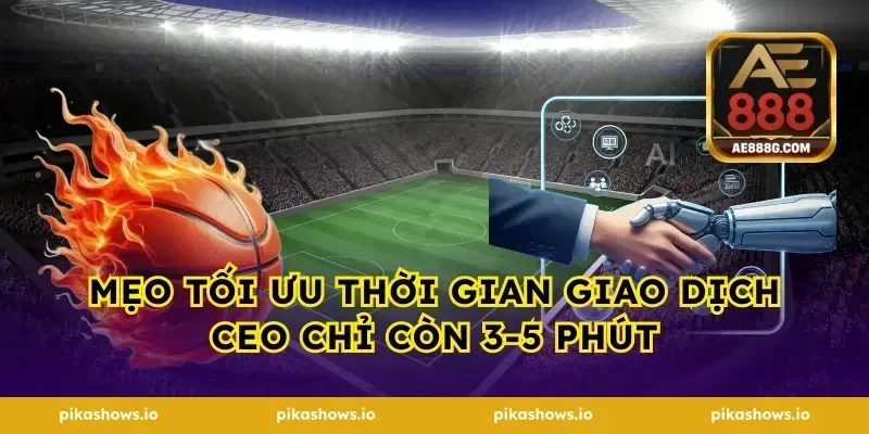 Mẹo tối ưu thời gian giao dịch CEO chỉ còn 3-5 phút