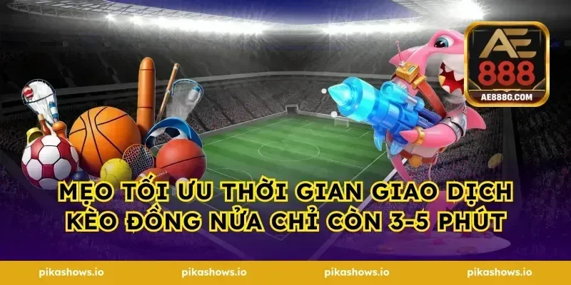 Mẹo tối ưu thời gian giao dịch kèo đồng nửa chỉ còn 3-5 phút